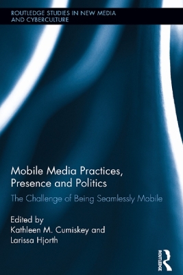 Mobile Media Practices, Presence and Politics: The Challenge of Being Seamlessly Mobile by Kathleen M. Cumiskey