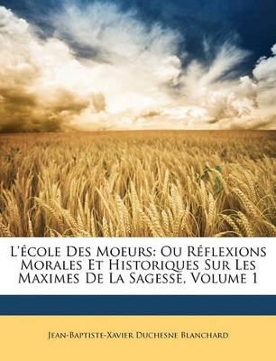 L'école Des Moeurs: Ou Réflexions Morales Et Historiques Sur Les Maximes De La Sagesse, Volume 1 book