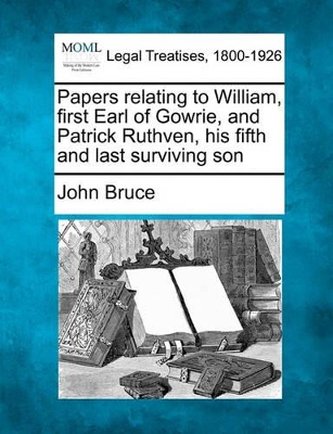 Papers Relating to William, First Earl of Gowrie, and Patrick Ruthven, His Fifth and Last Surviving Son book