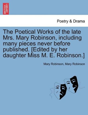 The Poetical Works of the Late Mrs. Mary Robinson, Including Many Pieces Never Before Published. [Edited by Her Daughter Miss M. E. Robinson.] book