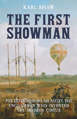 The First Showman: The Extraordinary Mr Astley, The Englishman Who Invented the Modern Circus book