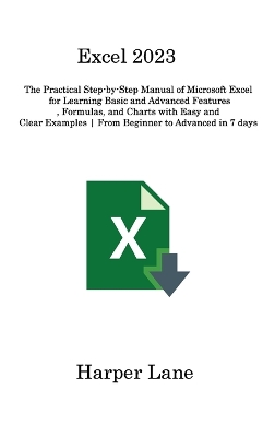 Excel 2023: The Practical Step-by-Step Manual of Microsoft Excel for Learning Basic and Advanced Features, Formulas, and Charts with Easy and Clear Examples From Beginner to Advanced in 7 days by Harper Lane
