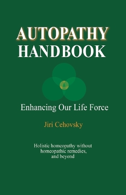 Autopathy Handbook: Enhancing Our Life Force - Holistic homeopathy without homeopathic remedies, and beyond book