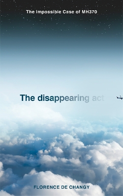 The Disappearing Act: The Impossible Case of MH370 by Florence de Changy