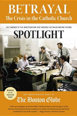 Betrayal: The Crisis in the Catholic Church: The Findings of the Investigation That Inspired the Major Motion Picture Spotlight by The Investigative Staff of the Boston Globe