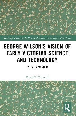 George Wilson's Vision of Early Victorian Science and Technology: Unity in Variety by David F. Channell