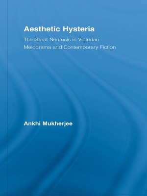 Aesthetic Hysteria: The Great Neurosis in Victorian Melodrama and Contemporary Fiction by Ankhi Mukherjee