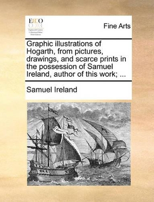 Graphic Illustrations of Hogarth, from Pictures, Drawings, and Scarce Prints in the Possession of Samuel Ireland, Author of This Work; ... by Samuel Ireland