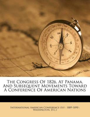 The Congress of 1826, at Panama, and Subsequent Movements Toward a Conference of American Nations book