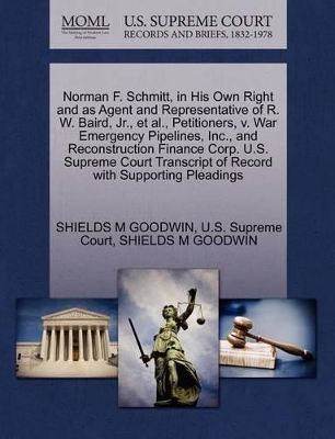 Norman F. Schmitt, in His Own Right and as Agent and Representative of R. W. Baird, Jr., Et Al., Petitioners, V. War Emergency Pipelines, Inc., and Reconstruction Finance Corp. U.S. Supreme Court Transcript of Record with Supporting Pleadings book