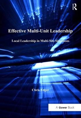 Effective Multi-Unit Leadership: Local Leadership in Multi-Site Situations by Chris Edger