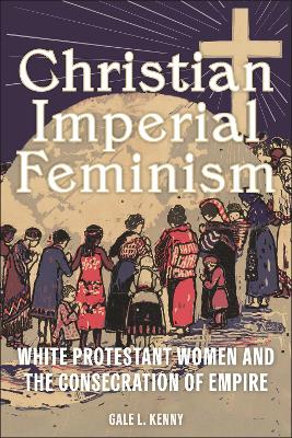 Christian Imperial Feminism: White Protestant Women and the Consecration of Empire book