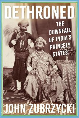 Dethroned: The Downfall of India's Princely States by John Zubrzycki