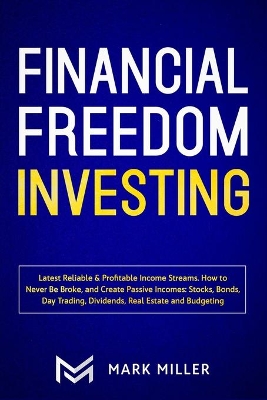 Financial Freedom Investing: Latest Reliable & Profitable Income Streams. How to Never Be Broke and Create Passive Incomes: Stocks, Bonds, Day Trading, Dividends, Real Estate and Budgeting by Mark Miller