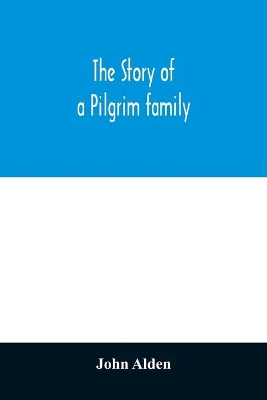 The story of a Pilgrim family. From the Mayflower to the present time; with autobiography, recollections, letters, incidents, and genealogy of the author, Rev. John Alden, in his 83d year book