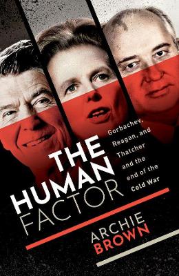 The Human Factor: Gorbachev, Reagan, and Thatcher and the End of the Cold War by Archie Brown