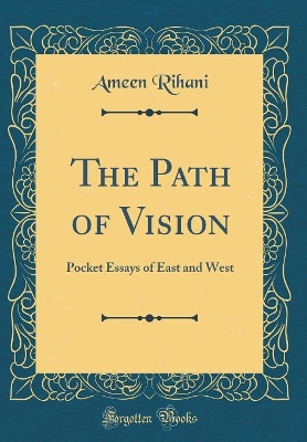 The Path of Vision: Pocket Essays of East and West (Classic Reprint) by Ameen Rihani