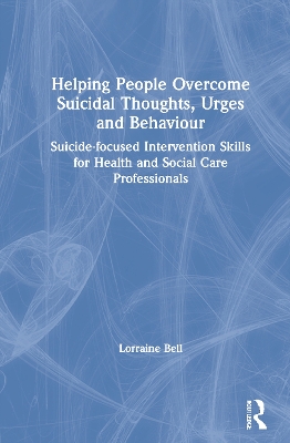 Helping People Overcome Suicidal Thoughts, Urges and Behaviour: Suicide-focused Intervention Skills for Health and Social Care Professionals by Lorraine Bell