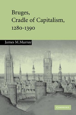 Bruges, Cradle of Capitalism, 1280-1390 by James M. Murray