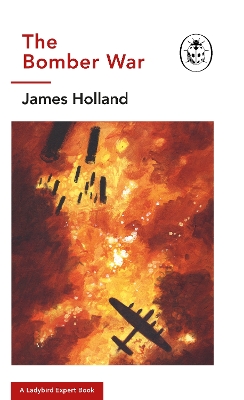 The Bomber War: A Ladybird Expert Book: Book 7 of the Ladybird Expert History of the Second World War by James Holland