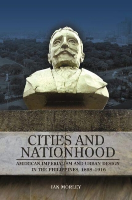 Cities and Nationhood: American Imperialism and Urban Design in the Philippines, 1898-1916 by Ian Morley