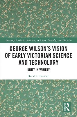 George Wilson's Vision of Early Victorian Science and Technology: Unity in Variety by David F. Channell