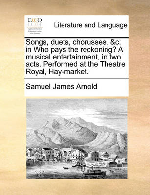 Songs, Duets, Chorusses, &c: In Who Pays the Reckoning? a Musical Entertainment, in Two Acts. Performed at the Theatre Royal, Hay-Market. book