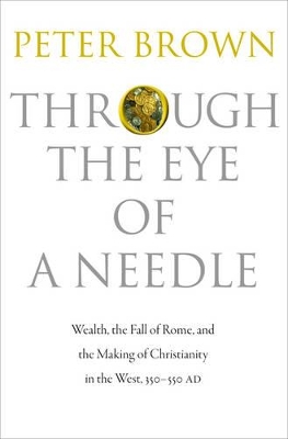 Through the Eye of a Needle: Wealth, the Fall of Rome, and the Making of Christianity in the West, 350-550 AD by Peter Brown