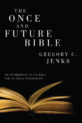 The The Once and Future Bible: An Introduction to the Bible for Religious Progressives by Gregory C. Jenks