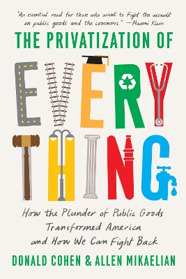 The Privatization of Everything: How the Plunder of Public Goods Transformed America and How We Can Fight Back by Donald Cohen