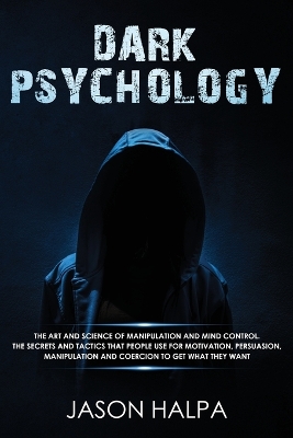 Dark Psychology: The Art and Science of Manipulation and Mind Control. The Secrets and Tactics That People Use for Motivation, Persuasion, Manipulation and Coercion to Get What They Want. book
