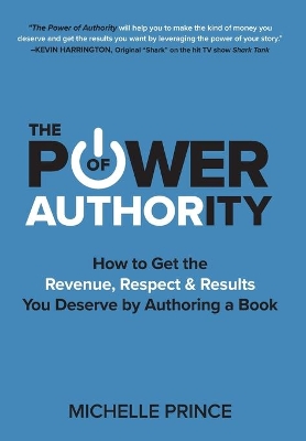 The Power of Authority: How to Get the Revenue, Respect & Results You Deserve by Authoring a Book book