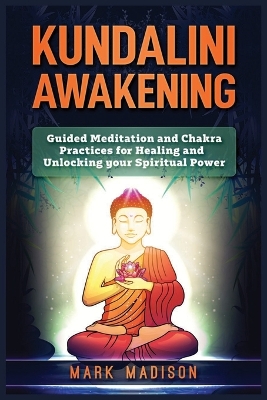 Kundalini Awakening: Guided Meditation and Chakra Practices for Healing and Unlocking Your Spiritual Power by Mark Madison