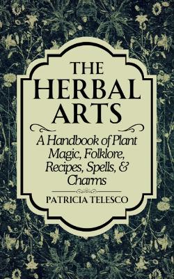 The Herbal Arts: A Handbook of Plant Magic, Folklore, Recipes, Spells, & Charms book
