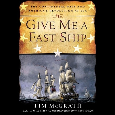 Give Me a Fast Ship: The Continental Navy and America's Revolution at Sea by Tim McGrath