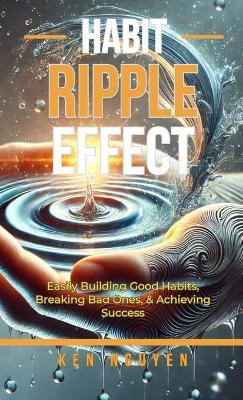 Habit Ripple Effect: Easily Building Good Habits, Breaking Bad Ones, & Achieving Success by Ken Nguyen