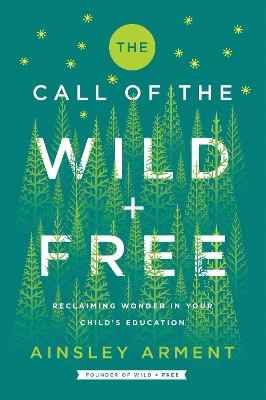 The Call of the Wild and Free: Reclaiming the Wonder in Your Child's Education, a New Way to Homeschool by Ainsley Arment