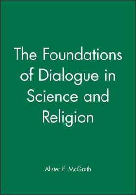 The Foundations of Dialogue in Science and Religion by Alister E. McGrath