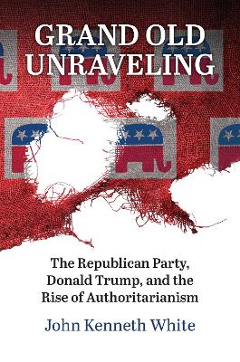 Grand Old Unraveling: The Republican Party, Donald Trump, and the Rise of Authoritarianism by John Kenneth White