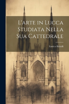 L'arte in Lucca Studiata Nella Sua Cattedrale by Enrico Ridolfi