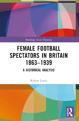 Female Football Spectators in Britain 1863-1939: A Historical Analysis by Robert Lewis