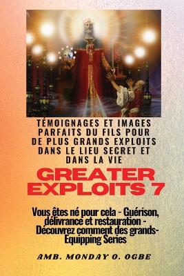 Greater Exploits - 7 - Témoignages parfaits et images du fils pour de plus grands exploits: Témoignages parfaits et images du fils pour de plus grands exploits dans le lieu secret et dans la vie Vous êtes né pour cela - Guérison, délivrance et restauration - Série d'équipement book