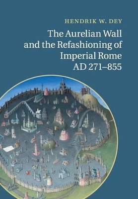 The Aurelian Wall and the Refashioning of Imperial Rome, AD 271-855 by Hendrik W. Dey