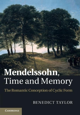 Mendelssohn, Time and Memory: The Romantic Conception of Cyclic Form by Benedict Taylor