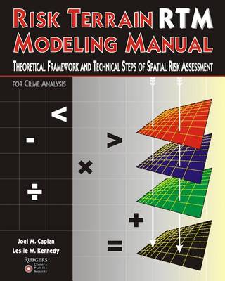 Risk Terrain Modeling Manual: Theoretical Framework and Technical Steps of Spatial Risk Assessment for Crime Analysis by Joel M. Caplan