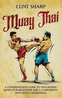 Muay Thai: A Comprehensive Guide to Thai Boxing Basics for Beginners and a Comparison with Dutch Kickboxing book