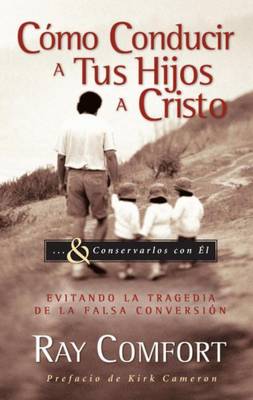 Como Conducir a Tus Hijos a Cristo: Evitando La Tragedia de La Falsa Conversion book