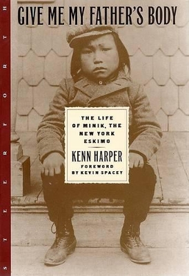 Give ME My Father's Body: The Life of Minik, the New York Eskimo / Kenn Harper ; Foreword by Kevin Spacey by Kenn Harper