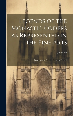 Legends of the Monastic Orders as Represented in the Fine Arts: Forming the Second Series of Sacred by Jameson (Anna)