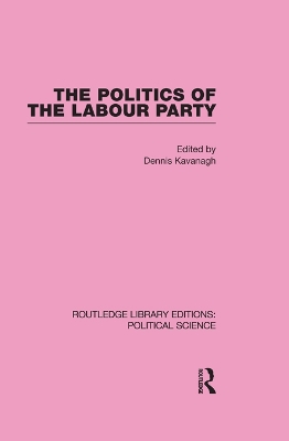 The The Politics of the Labour Party Routledge Library Editions: Political Science Volume 55 by Dennis Kavanagh